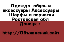 Одежда, обувь и аксессуары Аксессуары - Шарфы и перчатки. Ростовская обл.,Донецк г.